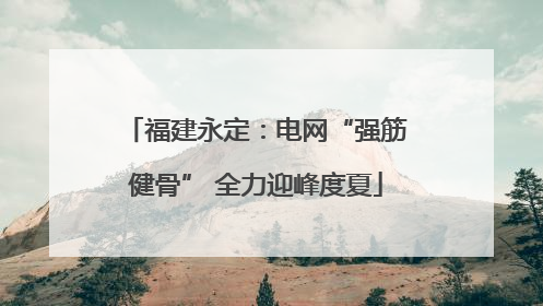 福建永定：电网“强筋健骨” 全力迎峰度夏